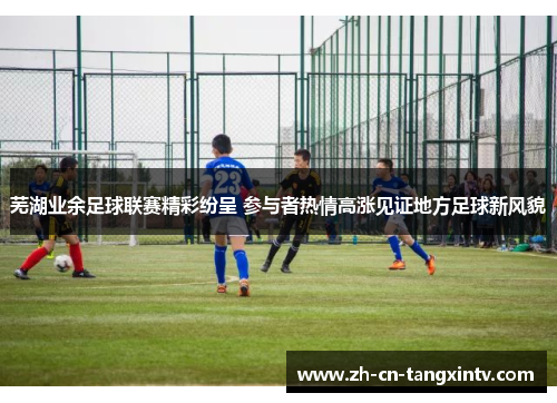 芜湖业余足球联赛精彩纷呈 参与者热情高涨见证地方足球新风貌